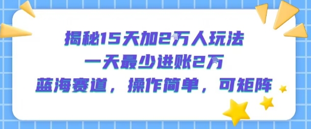揭秘15天加2W人玩法，一天最少2万进账，蓝海赛道，操作简单，可矩阵-chywc