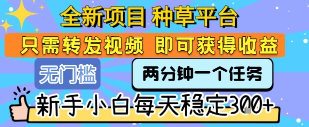 全新项目 种草平台 只需要转发任务视频 即可获得收益 新手小白每天稳定3张+【揭秘】-chywc