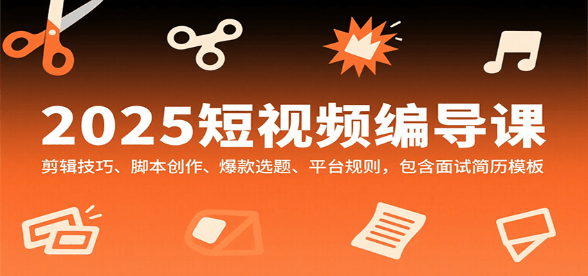 2025短视频编导课，剪辑技巧、脚本创作、爆款选题、平台规则，包含面试简历模板-chywc