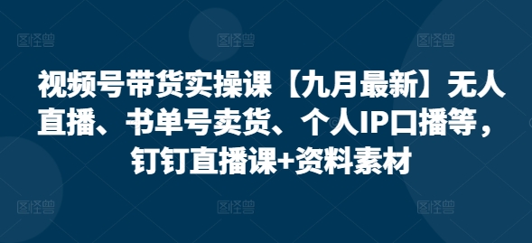 视频号带货实操课【25年7月最新】无人直播、书单号卖货、个人IP口播等，钉钉直播课+资料素材-chywc