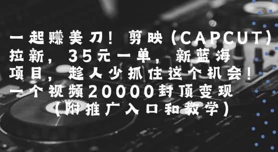 一起挣美刀!剪映(CAPCUT)拉新，35米一单，新蓝海项目，一个视频2w封顶变现(附推广入口和教学)-chywc
