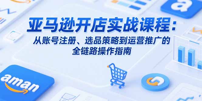 亚马逊开店实战课程：从账号注册、选品策略到运营推广的全链路操作指南-chywc
