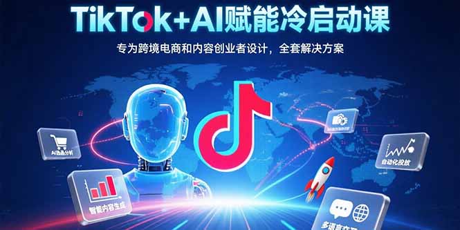 TikTok+AI赋能冷启动课：专为跨境电商和内容创业者设计，全套解决方案-chywc