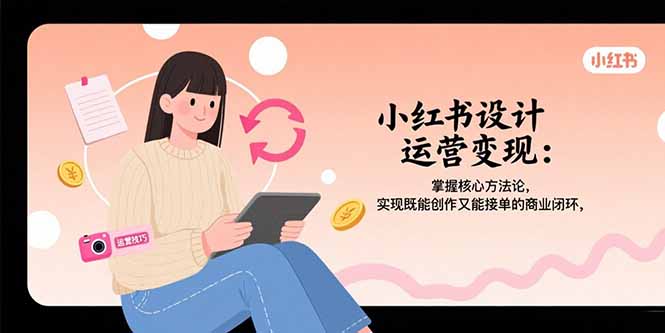 小红书设计运营变现：掌握核心方法论，实现既能创作又能接单的商业闭环-chywc