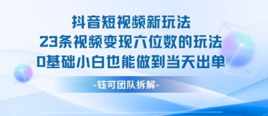 抖音短视频新玩法，23条视频变现六位数，0基础小白也能做到当天出单-chywc