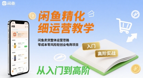 闲鱼精细化运营入门+高阶实战教学，闲鱼卖货整体运营思路，零成本零风险轻创业电商项目-chywc