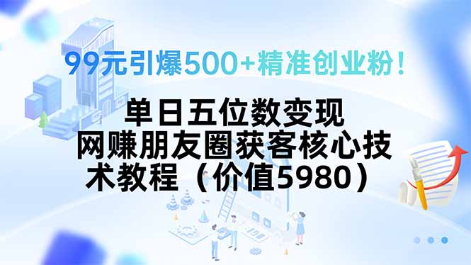 99元引爆500+精准创业粉！单日五位数变现，网赚朋友圈获客核心技术教程…-chywc