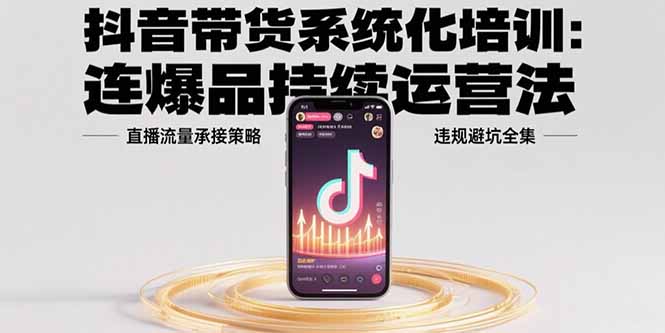 抖音带货系统化培训：连爆品持续运营法，直播流量承接策略，违规避坑全集-chywc
