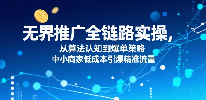 ​无界推广全链路实操，从算法认知到爆单策略，中小商家低成本引爆精准流量-chywc
