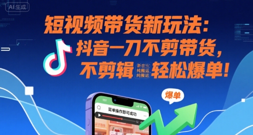 短视频带货新玩法：抖音一刀不剪带货，不剪辑，纯搬运，新手也能轻松爆单!-chywc
