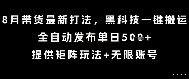 8月带货最新打法，黑科技一键搬运，全自动发布单日5张+，提供矩阵玩法+无限账号【揭秘】-chywc