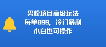 男粉项目高级玩法，每单899，冷门暴利，小白也可操作-chywc