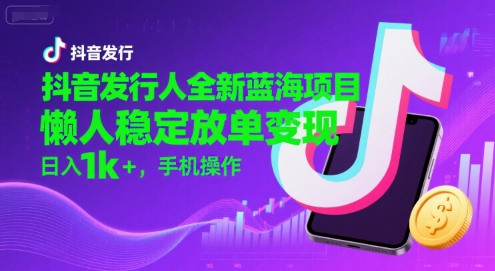 抖音发行人全新蓝海项目，懒人稳定放单变现,，日入1k+，手机操作【揭秘】-chywc