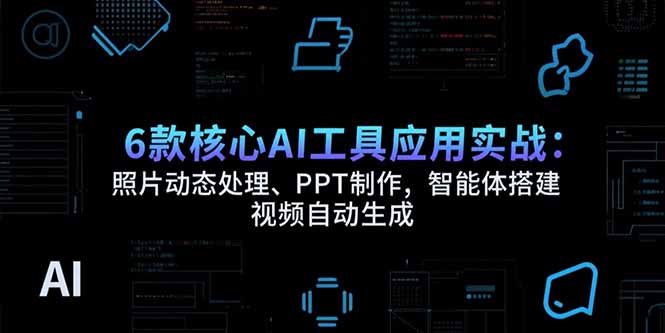 6款核心AI工具应用实战：照片动态处理、PPT制作，智能体搭建 视频自动生成-chywc
