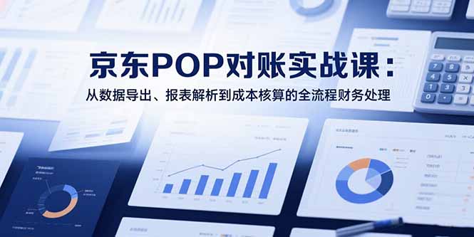 2025京东POP对账实战课：从数据导出、报表解析到成本核算的全流程财务处理-chywc