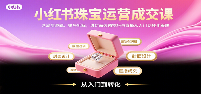 小红书珠宝运营成交课：含底层逻辑、账号拆解，讲封面选题技巧与直播从入门到转化策略-chywc