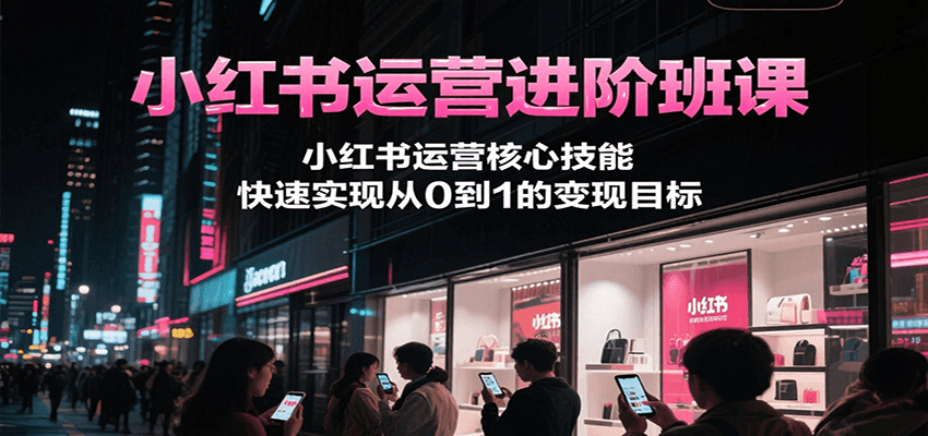小红书运营进阶班课，小红书运营核心技能，快速实现从0到1的变现目标-chywc
