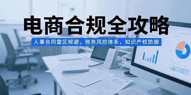 电商合规全攻略，人事合同雷区规避，税务风控体系，知识产权防御-chywc