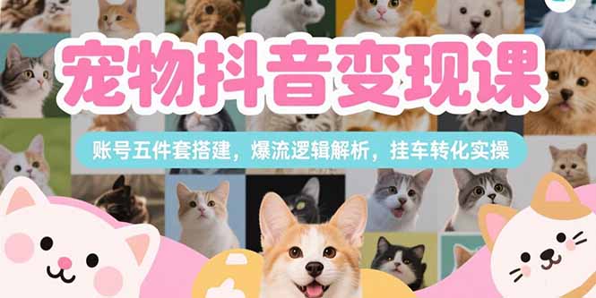 宠物抖音变现课，账号五件套搭建，爆流逻辑解析，挂车转化实操-chywc
