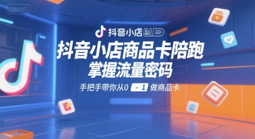 抖音小店商品卡陪跑，掌握流量密码，手把手带你从0-1做商品卡-chywc
