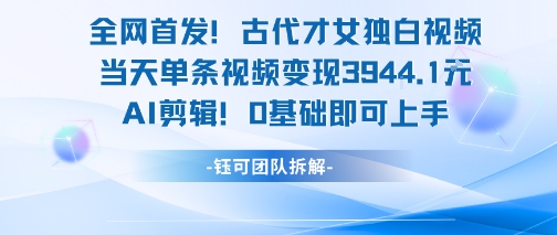 全网首发！古代才女独白视频，当天单条视频变现1k，AI剪辑0基础即可上手-chywc