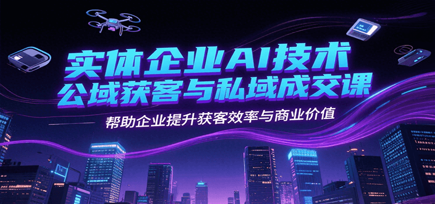 实体企业AI技术公域获客与私域成交课，帮助企业提升获客效率与商业价值-chywc