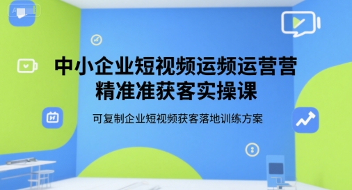 中小企业短视频运营精准获客实操课，可复制企业短视频获客落地训练方案-chywc