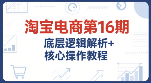 淘宝电商第16期，底层逻辑解析+核心操作教程，运营、推广提升能力的必学课程+配套资料-chywc