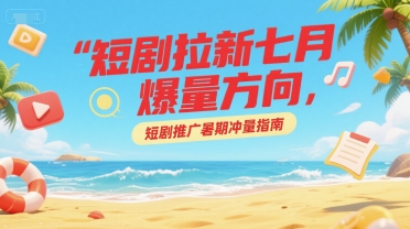 短剧拉新七月爆量方向，短剧推广暑期冲量指南-chywc