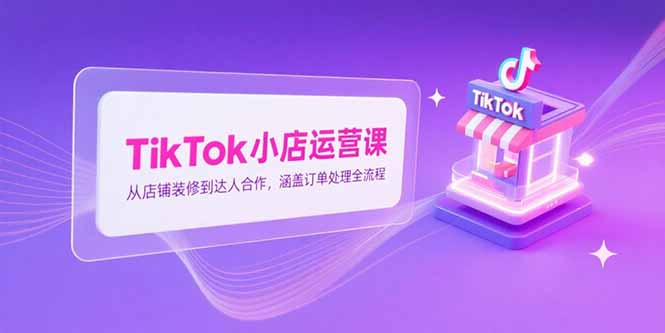 TikTok小店运营课，从店铺装修到达人合作，涵盖订单处理全流程-chywc