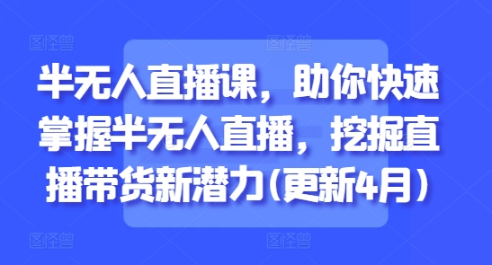 半无人直播课，助你快速掌握半无人直播，挖掘直播带货新潜力(更新7月)-chywc