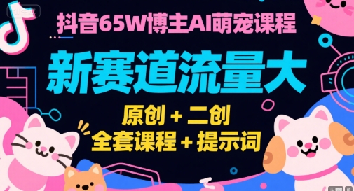 抖音65W博主AI萌宠课程，新赛道流量大，原创+二创，全套课程+提示词-chywc