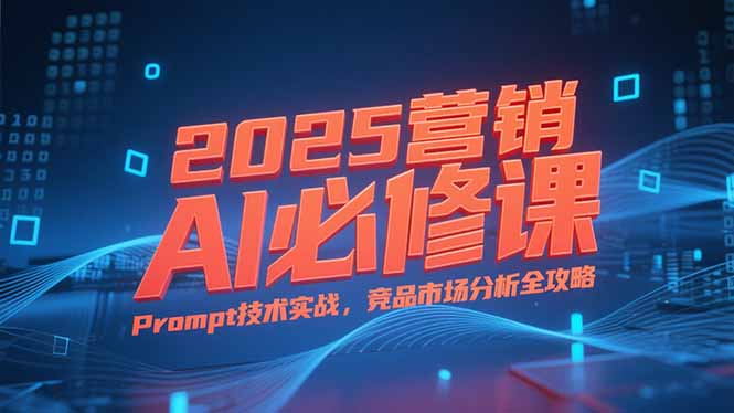 2025营销AI必修课，业务拆解逻辑，Prompt技术实战，竞品市场分析全攻略-chywc
