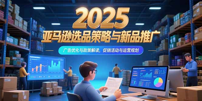 2025亚马逊选品策略与新品推广，广告优化与政策解读，促销活动与运营规划-chywc
