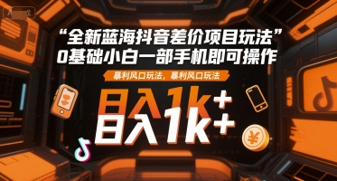 全新蓝海抖音差价项目玩法，0基础小白一部手机即可操作，暴利风口玩法，日入1k+【揭秘】-chywc