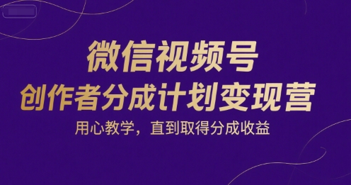 微信视频号创作者分成计划变现营，用心教学，直到取得分成收益-chywc