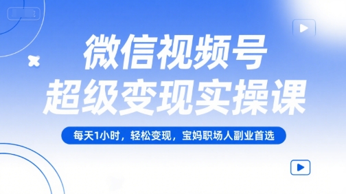 微信视频号超级变现实操课，每天1小时，轻松变现，宝妈职场人副业首选-chywc