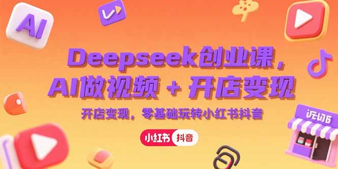 Deepseek创业课，AI做视频+开店变现，零基础玩转小红书抖音-chywc