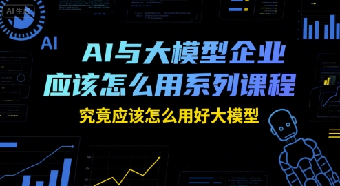 AI与大模型企业应该怎么用系列课程，究竟应该怎么用好大模型-chywc