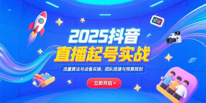 2025抖音直播起号实战，流量算法与设备实操，团队搭建与预算规划-chywc