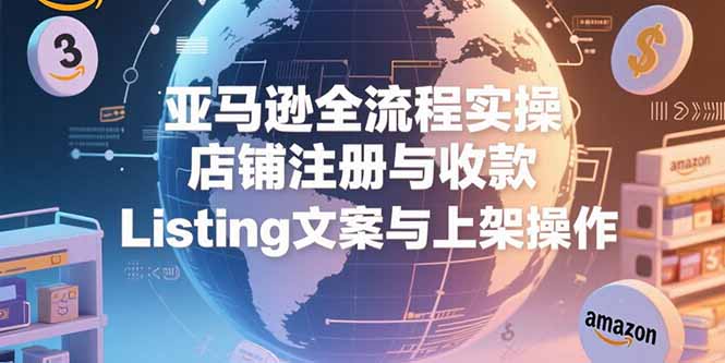 亚马逊全流程实操，店铺注册与收款，Listing文案与上架操作-chywc