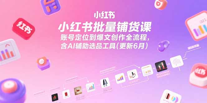 小红书批量铺货课，账号定位到爆文创作全流程，含AI辅助选品工具(更新6月-chywc