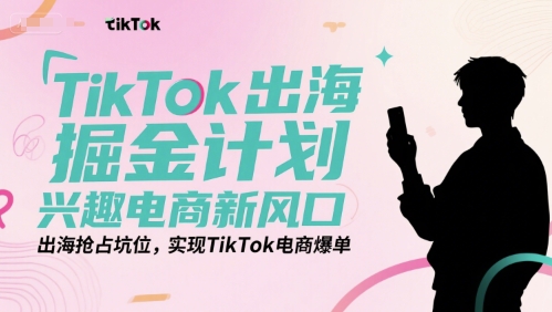 TikTok出海掘金计划，兴趣电商新风口，出海抢占坑位，实现TikTok电商爆单-chywc