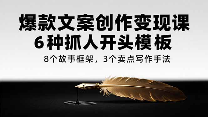 爆款文案创作变现课，6种抓人开头模板，8个故事框架，3个卖点写作手法-chywc