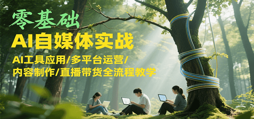 零基础AI自媒体实战，AI工具应用/多平台运营/内容制作/直播带货全流程教学-chywc