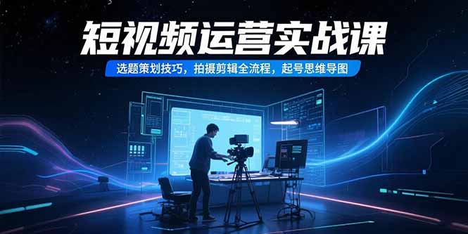 短视频运营实战课，选题策划技巧，拍摄剪辑全流程，起号思维导图-chywc