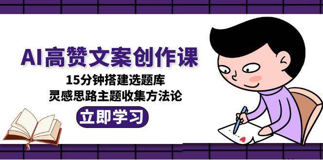 AI高赞文案创作课，15分钟搭建选题库，灵感思路主题收集方法论-chywc