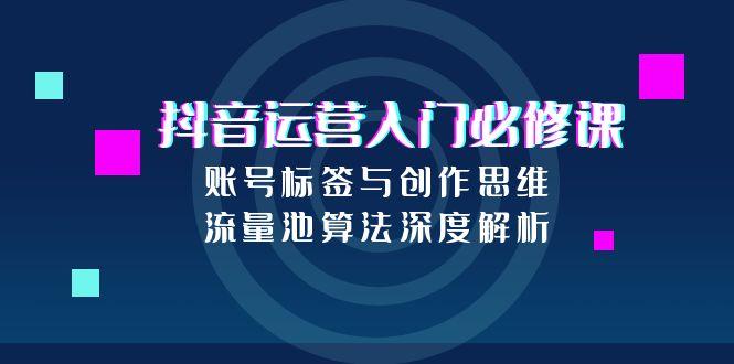 抖音运营入门必修课，账号标签与创作思维，流量池算法深度解析-chywc