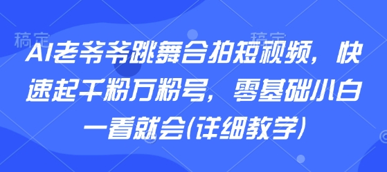 AI老爷爷跳舞合拍短视频，快速起千粉万粉号，零基础小白一看就会(详细教学)-chywc