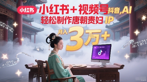小红书+视频号+抖音，AI轻松制作唐朝贵妇IP，每天30分钟，轻松产出N条，月入3W+-chywc